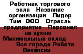 Работник торгового зала › Название организации ­ Лидер Тим, ООО › Отрасль предприятия ­ Персонал на кухню › Минимальный оклад ­ 15 000 - Все города Работа » Вакансии   . Московская обл.,Бронницы г.